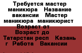 Требуется мастер маникюра › Название вакансии ­ Мастер маникюра, маникюрист › Возраст от ­ 18 › Возраст до ­ 45 - Татарстан респ., Казань г. Работа » Вакансии   